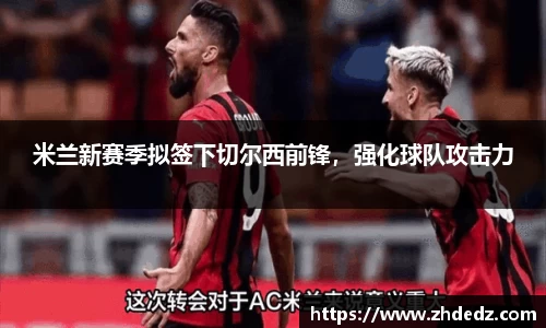 米兰新赛季拟签下切尔西前锋，强化球队攻击力