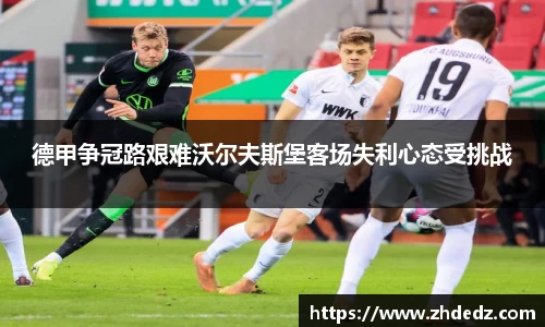 德甲争冠路艰难沃尔夫斯堡客场失利心态受挑战