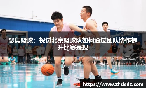聚焦篮球：探讨北京篮球队如何通过团队协作提升比赛表现