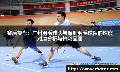 赛后复盘：广州羽毛球队与深圳羽毛球队的速度对决分析与精彩回顾
