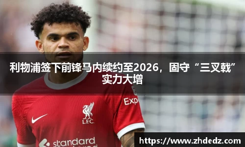 利物浦签下前锋马内续约至2026，固守“三叉戟”实力大增