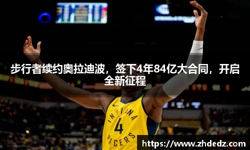 步行者续约奥拉迪波，签下4年84亿大合同，开启全新征程