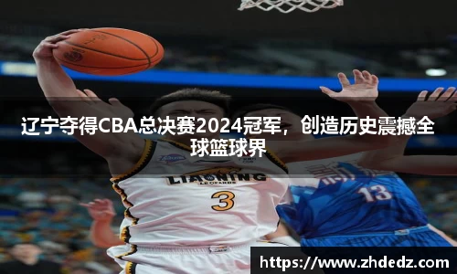 辽宁夺得CBA总决赛2024冠军，创造历史震撼全球篮球界