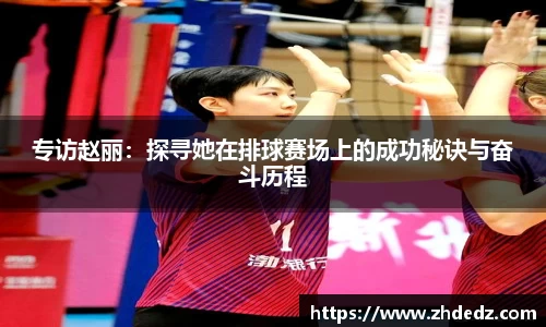 专访赵丽：探寻她在排球赛场上的成功秘诀与奋斗历程