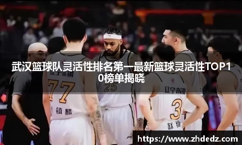 武汉篮球队灵活性排名第一最新篮球灵活性TOP10榜单揭晓