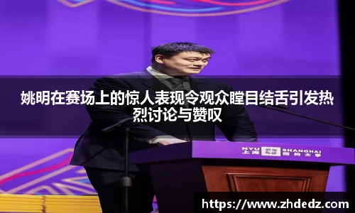 姚明在赛场上的惊人表现令观众瞠目结舌引发热烈讨论与赞叹