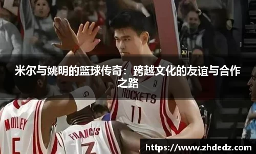 米尔与姚明的篮球传奇：跨越文化的友谊与合作之路