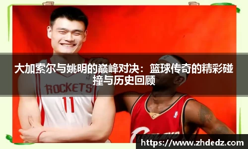 大加索尔与姚明的巅峰对决：篮球传奇的精彩碰撞与历史回顾