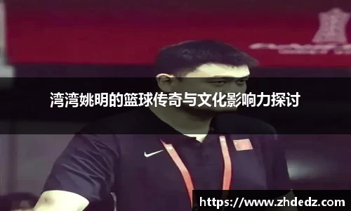 湾湾姚明的篮球传奇与文化影响力探讨