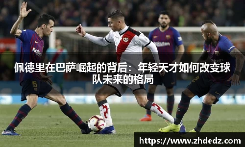 佩德里在巴萨崛起的背后：年轻天才如何改变球队未来的格局