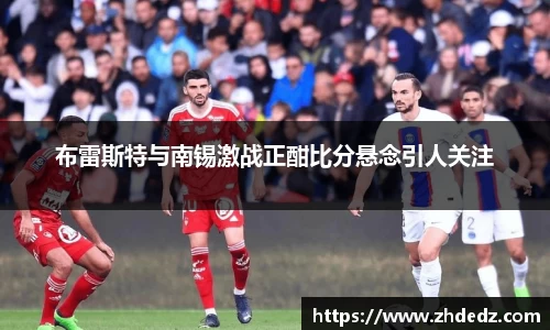 布雷斯特与南锡激战正酣比分悬念引人关注