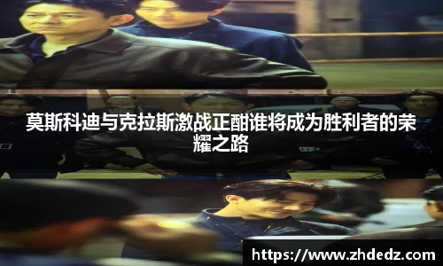 莫斯科迪与克拉斯激战正酣谁将成为胜利者的荣耀之路