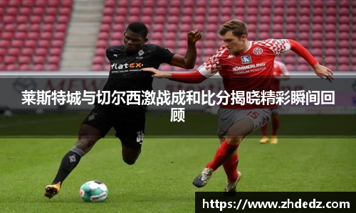 莱斯特城与切尔西激战成和比分揭晓精彩瞬间回顾