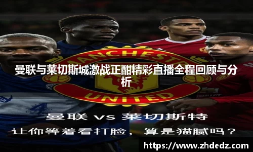 曼联与莱切斯城激战正酣精彩直播全程回顾与分析