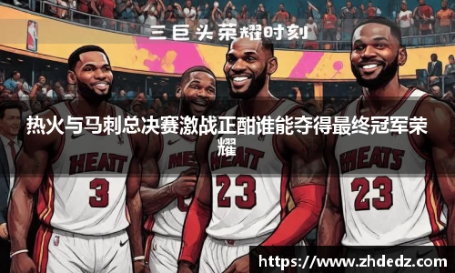 热火与马刺总决赛激战正酣谁能夺得最终冠军荣耀
