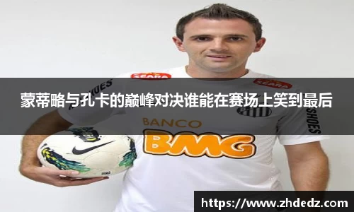 蒙蒂略与孔卡的巅峰对决谁能在赛场上笑到最后