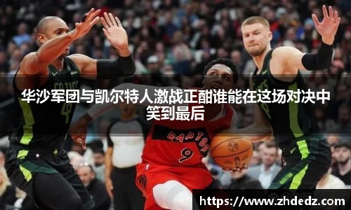 华沙军团与凯尔特人激战正酣谁能在这场对决中笑到最后