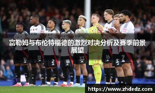 富勒姆与布伦特福德的激烈对决分析及赛季前景展望
