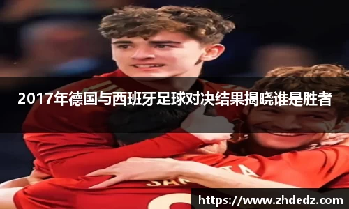 2017年德国与西班牙足球对决结果揭晓谁是胜者