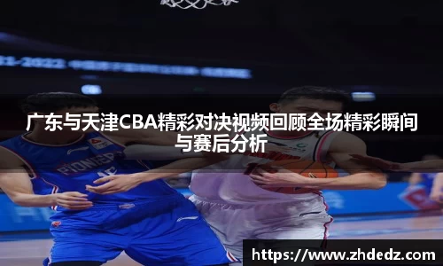广东与天津CBA精彩对决视频回顾全场精彩瞬间与赛后分析