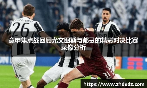 意甲焦点战回顾尤文图斯与都灵的精彩对决比赛录像分析