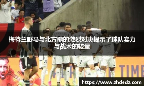 梅特兰野马与北方熊的激烈对决揭示了球队实力与战术的较量