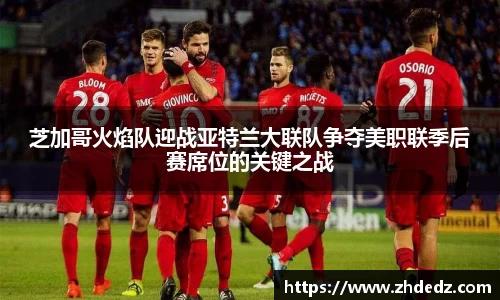 芝加哥火焰队迎战亚特兰大联队争夺美职联季后赛席位的关键之战