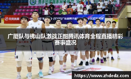 广厦队与佛山队激战正酣腾讯体育全程直播精彩赛事盛况