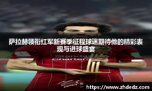 萨拉赫领衔红军新赛季征程球迷期待他的精彩表现与进球盛宴