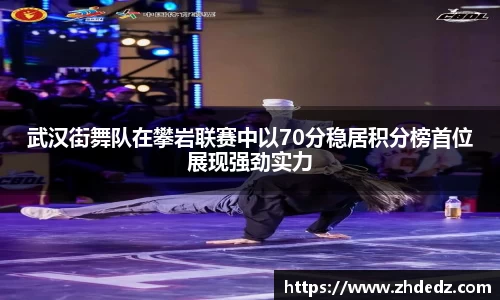 武汉街舞队在攀岩联赛中以70分稳居积分榜首位展现强劲实力