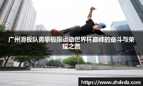 广州滑板队勇攀极限运动世界杯巅峰的奋斗与荣耀之路