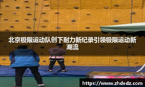 北京极限运动队创下耐力新纪录引领极限运动新潮流